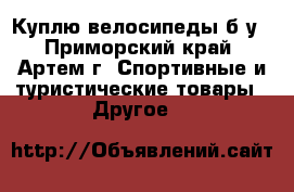Куплю велосипеды б/у - Приморский край, Артем г. Спортивные и туристические товары » Другое   